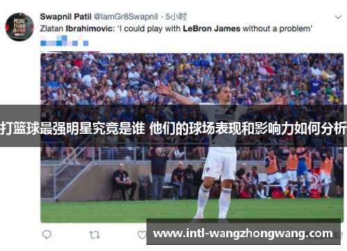 打篮球最强明星究竟是谁 他们的球场表现和影响力如何分析
