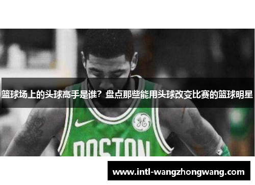 篮球场上的头球高手是谁？盘点那些能用头球改变比赛的篮球明星