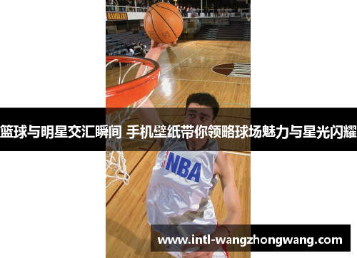 篮球与明星交汇瞬间 手机壁纸带你领略球场魅力与星光闪耀