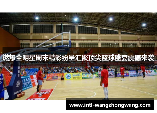 燃爆全明星周末精彩纷呈汇聚顶尖篮球盛宴震撼来袭