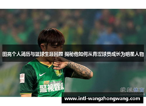 田亮个人简历与篮球生涯回顾 揭秘他如何从青涩球员成长为明星人物