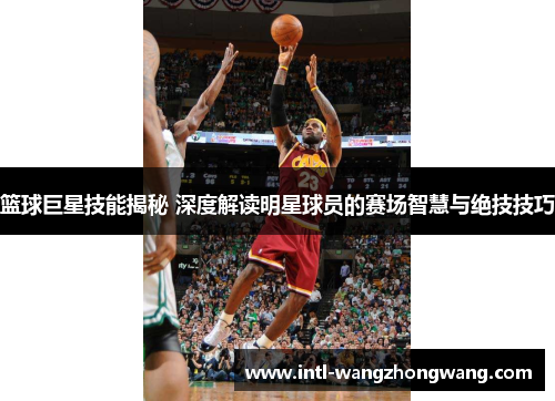 篮球巨星技能揭秘 深度解读明星球员的赛场智慧与绝技技巧