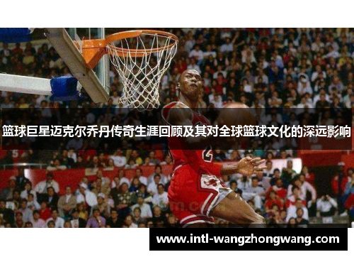 篮球巨星迈克尔乔丹传奇生涯回顾及其对全球篮球文化的深远影响