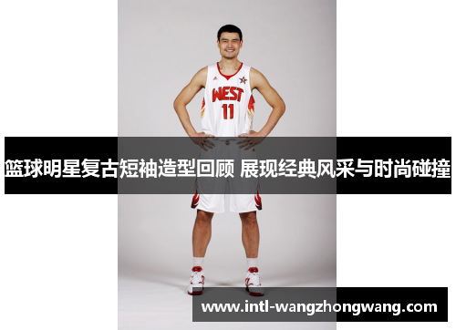 篮球明星复古短袖造型回顾 展现经典风采与时尚碰撞
