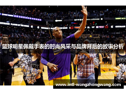 篮球明星佩戴手表的时尚风采与品牌背后的故事分析