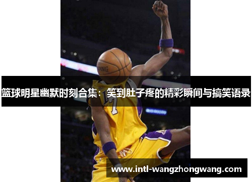 篮球明星幽默时刻合集：笑到肚子疼的精彩瞬间与搞笑语录