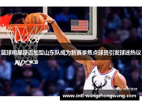 篮球明星是否加盟山东队成为新赛季焦点球员引发球迷热议