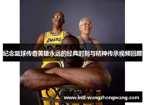 纪念篮球传奇英雄永远的经典时刻与精神传承视频回顾