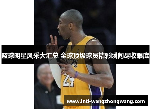 篮球明星风采大汇总 全球顶级球员精彩瞬间尽收眼底