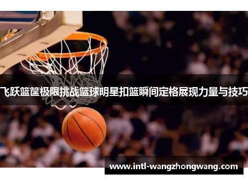 飞跃篮筐极限挑战篮球明星扣篮瞬间定格展现力量与技巧