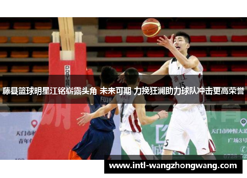 藤县篮球明星江铭崭露头角 未来可期 力挽狂澜助力球队冲击更高荣誉