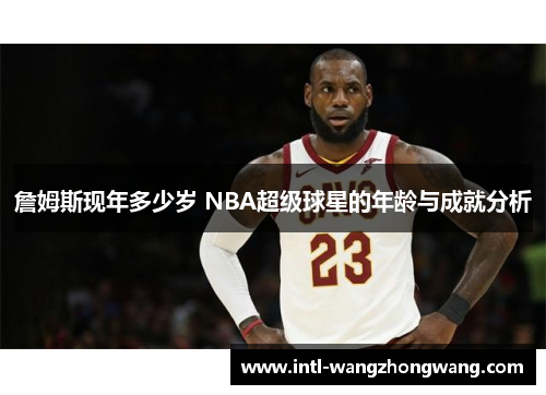 詹姆斯现年多少岁 NBA超级球星的年龄与成就分析