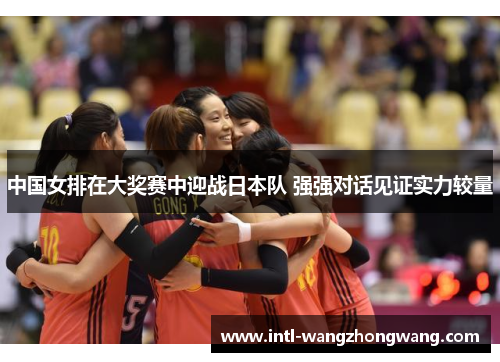 中国女排在大奖赛中迎战日本队 强强对话见证实力较量