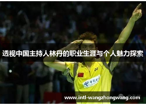 透视中国主持人林丹的职业生涯与个人魅力探索